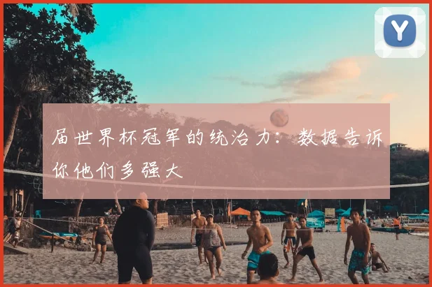 届世界杯冠军的统治力:数据告诉你他们多强大