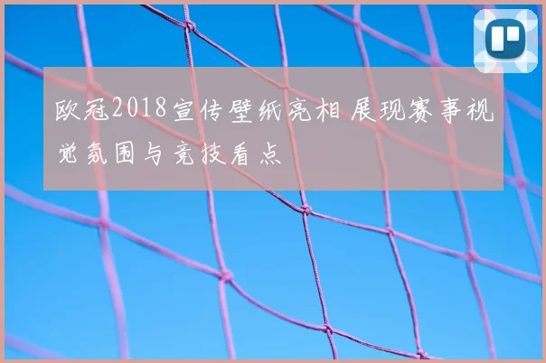 欧冠2018宣传壁纸亮相 展现赛事视觉氛围与竞技看点
